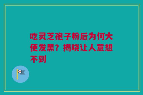 吃灵芝孢子粉后为何大便发黑？揭晓让人意想不到