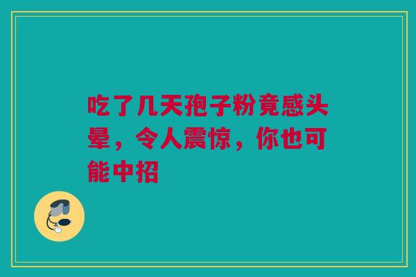 吃了几天孢子粉竟感头晕，令人震惊，你也可能中招