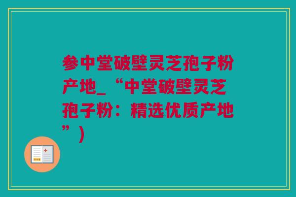 参中堂破壁灵芝孢子粉产地_“中堂破壁灵芝孢子粉：精选优质产地”)