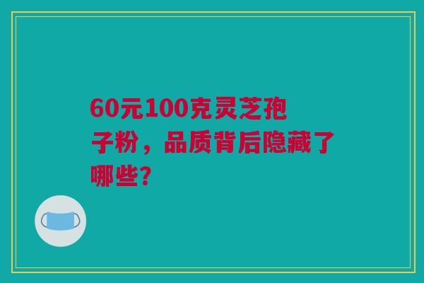 60元100克灵芝孢子粉，品质背后隐藏了哪些？