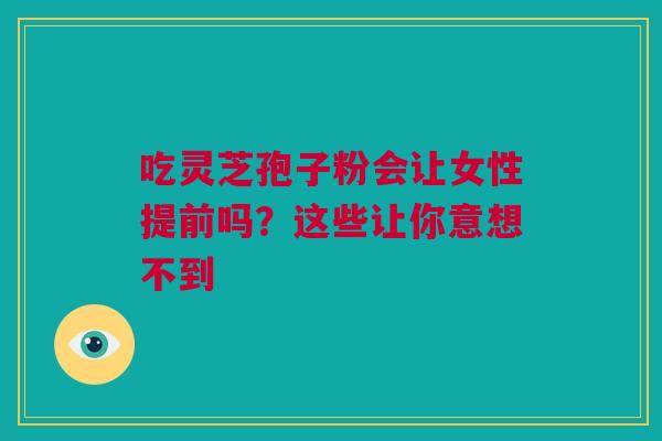 吃灵芝孢子粉会让女性提前吗？这些让你意想不到