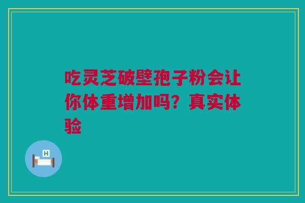 吃灵芝破壁孢子粉会让你体重增加吗？真实体验