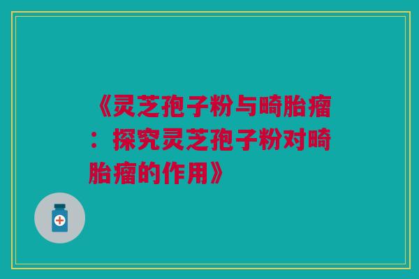 《灵芝孢子粉与畸胎瘤：探究灵芝孢子粉对畸胎瘤的作用》