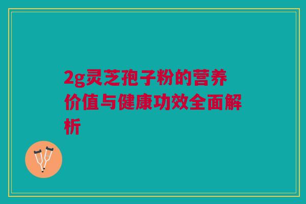 2g灵芝孢子粉的营养价值与健康功效全面解析