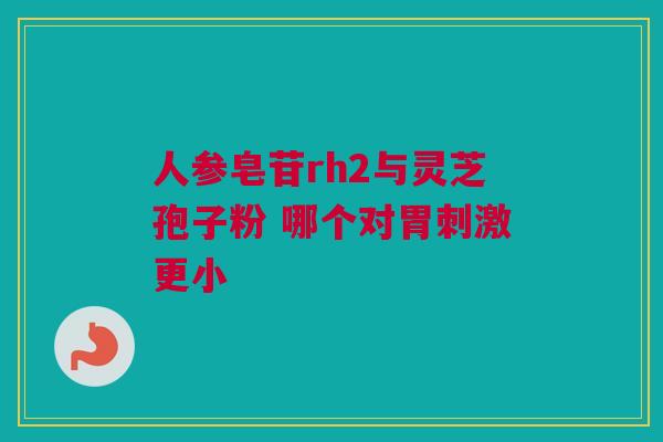 人参皂苷rh2与灵芝孢子粉 哪个对胃刺激更小