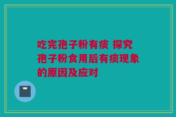 吃完孢子粉有痰 探究孢子粉食用后有痰现象的原因及应对