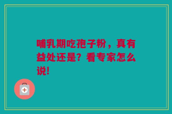 哺乳期吃孢子粉，真有益处还是？看专家怎么说!