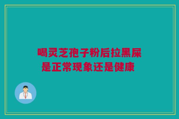 喝灵芝孢子粉后拉黑屎 是正常现象还是健康