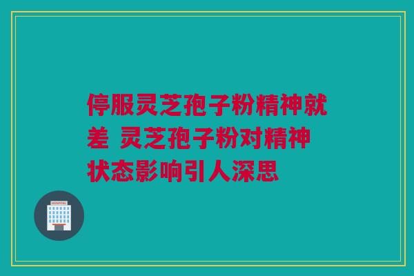 停服灵芝孢子粉精神就差 灵芝孢子粉对精神状态影响引人深思