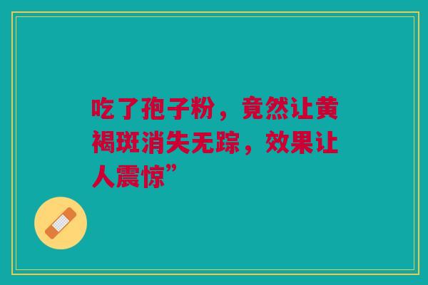 吃了孢子粉，竟然让黄褐斑消失无踪，效果让人震惊”