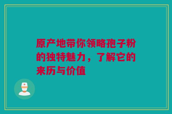 原产地带你领略孢子粉的独特魅力，了解它的来历与价值