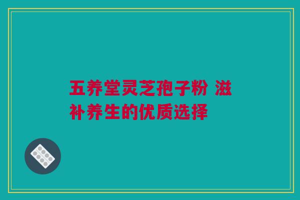 五养堂灵芝孢子粉 滋补养生的优质选择