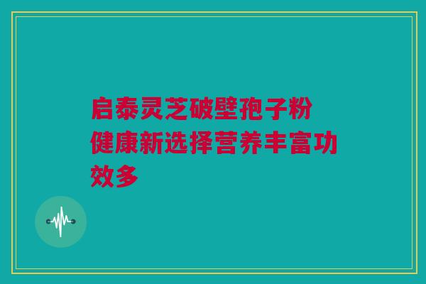 启泰灵芝破壁孢子粉 健康新选择营养丰富功效多