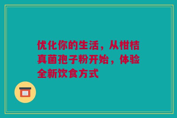 优化你的生活，从柑桔真菌孢子粉开始，体验全新饮食方式