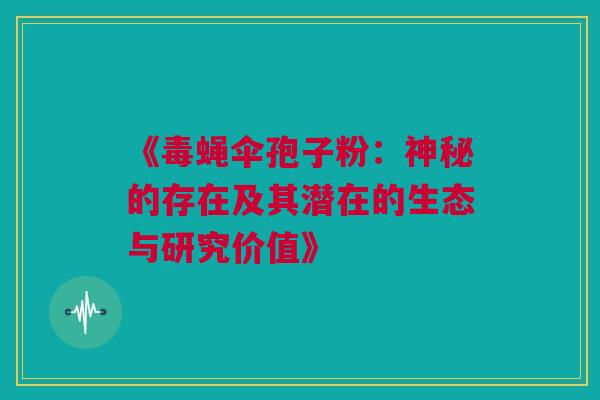 《毒蝇伞孢子粉：神秘的存在及其潜在的生态与研究价值》