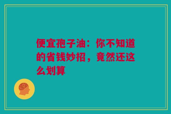 便宜孢子油：你不知道的省钱妙招，竟然还这么划算