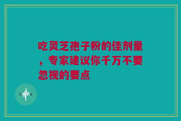 吃灵芝孢子粉的佳剂量，专家建议你千万不要忽视的要点
