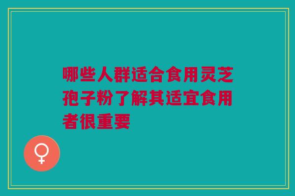 哪些人群适合食用灵芝孢子粉了解其适宜食用者很重要