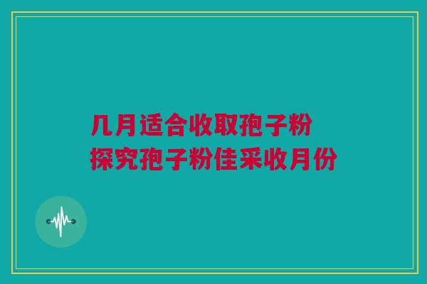 几月适合收取孢子粉 探究孢子粉佳采收月份