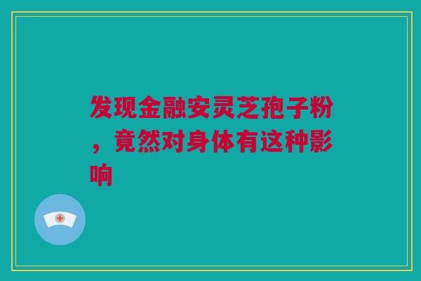 发现金融安灵芝孢子粉，竟然对身体有这种影响