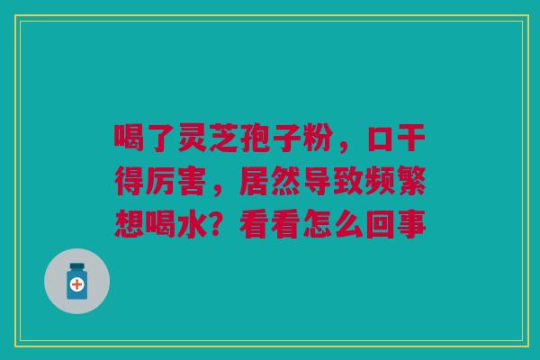 喝了灵芝孢子粉，口干得厉害，居然导致频繁想喝水？看看怎么回事
