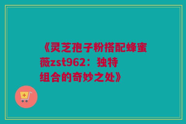 《灵芝孢子粉搭配蜂蜜薇zst962：独特组合的奇妙之处》