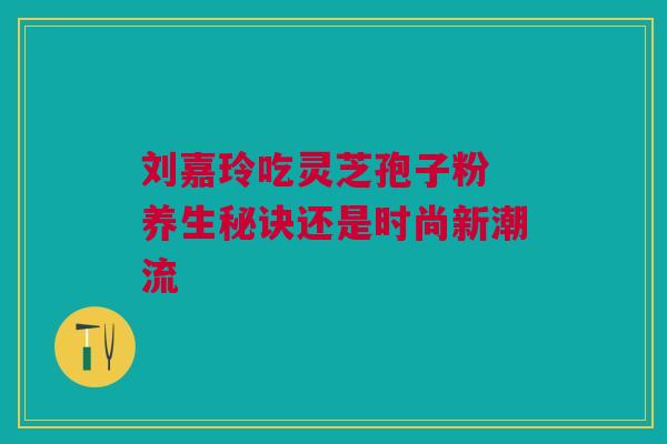 刘嘉玲吃灵芝孢子粉 养生秘诀还是时尚新潮流