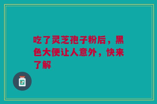 吃了灵芝孢子粉后，黑色大便让人意外，快来了解