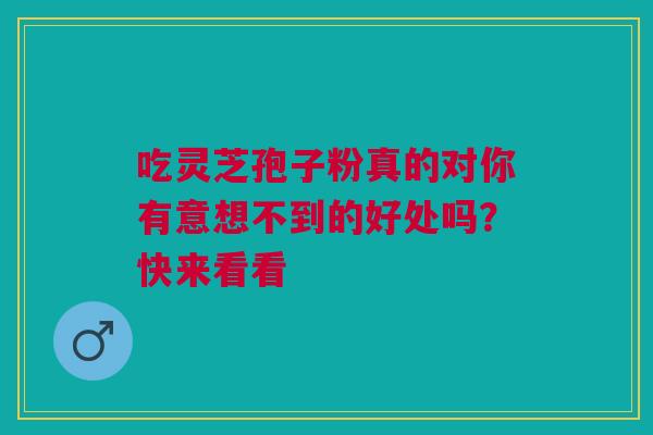 吃灵芝孢子粉真的对你有意想不到的好处吗？快来看看