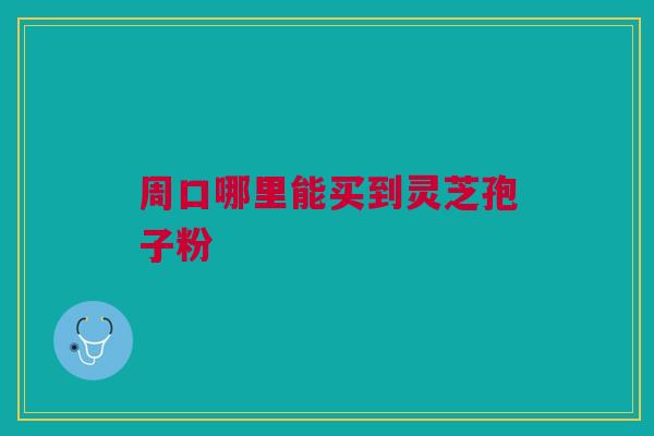 周口哪里能买到灵芝孢子粉