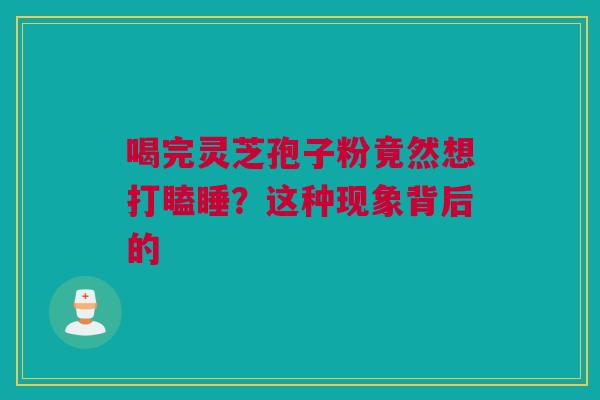 喝完灵芝孢子粉竟然想打瞌睡？这种现象背后的