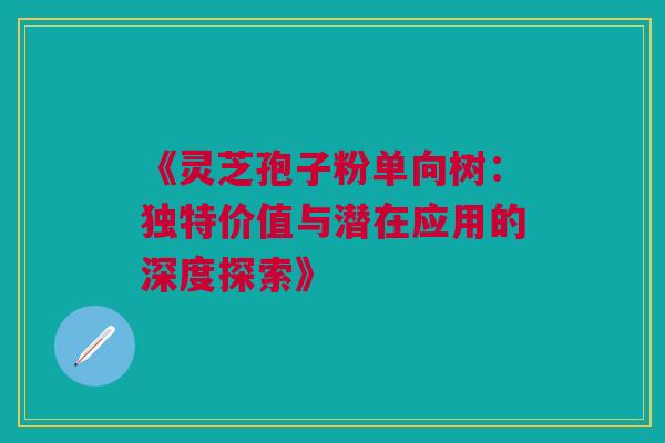 《灵芝孢子粉单向树：独特价值与潜在应用的深度探索》