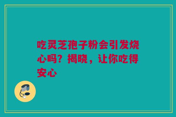 吃灵芝孢子粉会引发烧心吗？揭晓，让你吃得安心