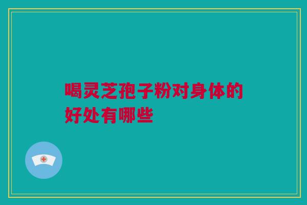 喝灵芝孢子粉对身体的好处有哪些