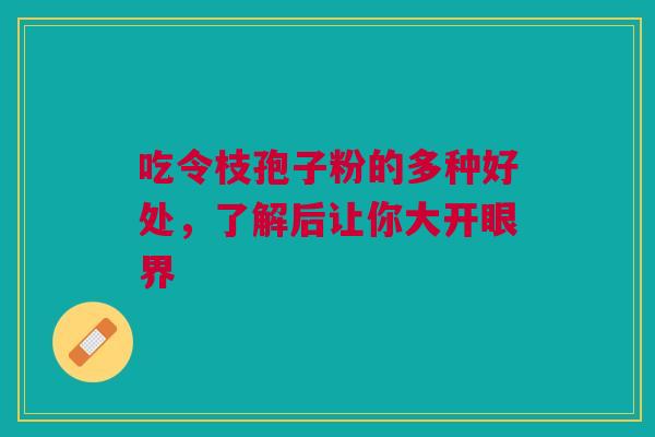 吃令枝孢子粉的多种好处，了解后让你大开眼界