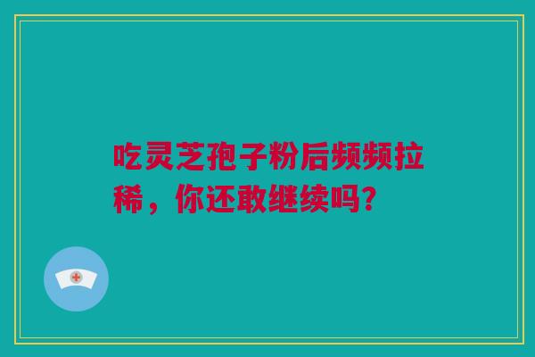 吃灵芝孢子粉后频频拉稀，你还敢继续吗？