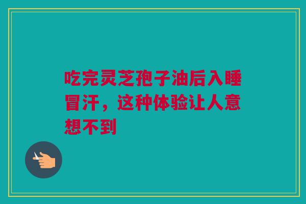 吃完灵芝孢子油后入睡冒汗，这种体验让人意想不到