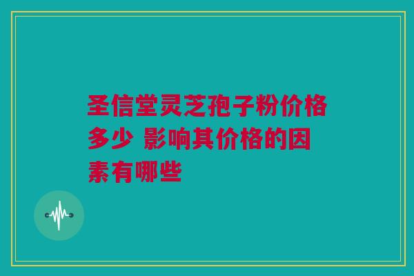 圣信堂灵芝孢子粉价格多少 影响其价格的因素有哪些
