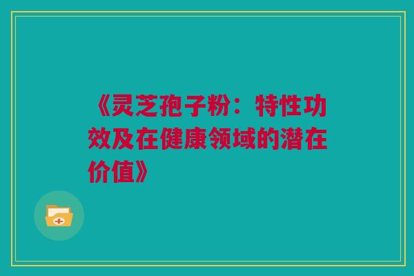 《灵芝孢子粉：特性功效及在健康领域的潜在价值》