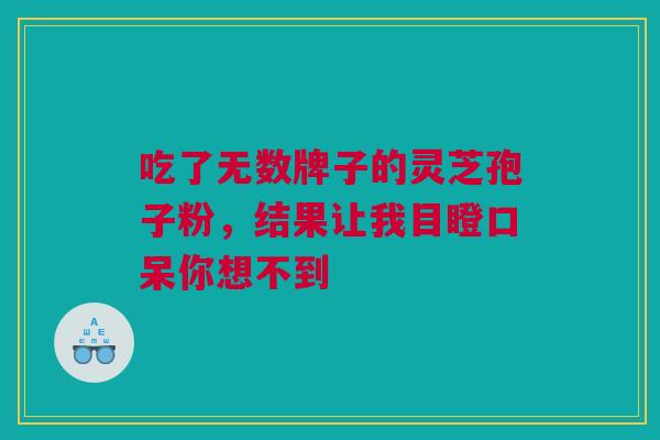 吃了无数牌子的灵芝孢子粉，结果让我目瞪口呆你想不到