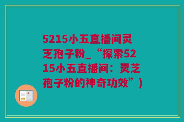 5215小五直播间灵芝孢子粉_“探索5215小五直播间：灵芝孢子粉的神奇功效”)