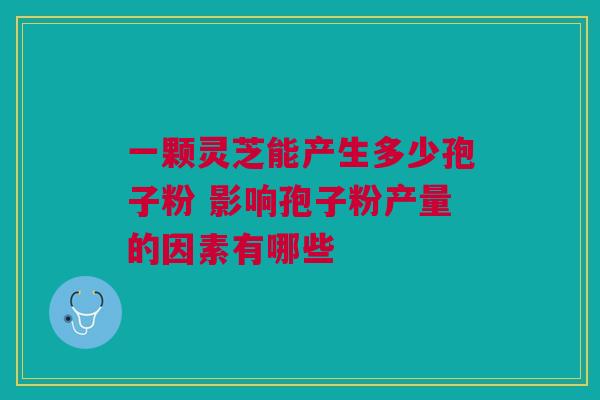 一颗灵芝能产生多少孢子粉 影响孢子粉产量的因素有哪些