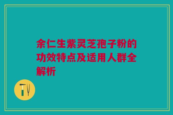 余仁生紫灵芝孢子粉的功效特点及适用人群全解析