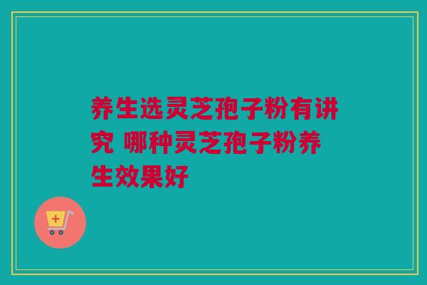 养生选灵芝孢子粉有讲究 哪种灵芝孢子粉养生效果好