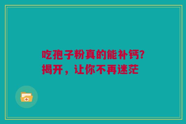 吃孢子粉真的能补钙？揭开，让你不再迷茫