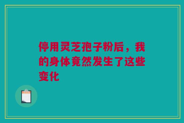 停用灵芝孢子粉后，我的身体竟然发生了这些变化