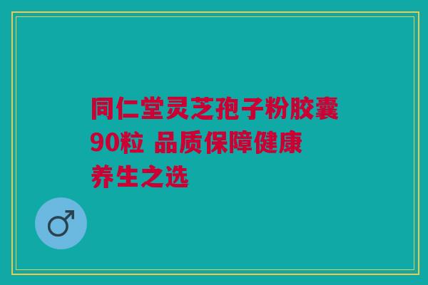 同仁堂灵芝孢子粉胶囊90粒 品质保障健康养生之选