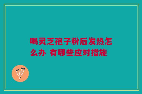 喝灵芝孢子粉后发热怎么办 有哪些应对措施