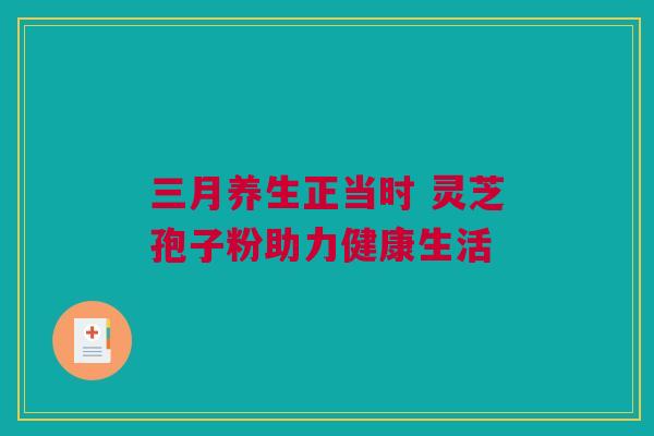 三月养生正当时 灵芝孢子粉助力健康生活