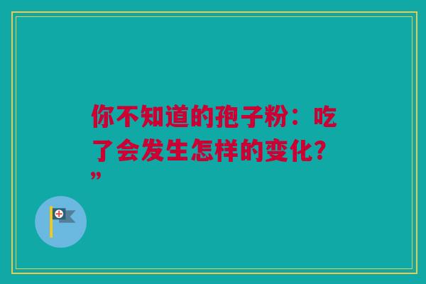 你不知道的孢子粉：吃了会发生怎样的变化？”